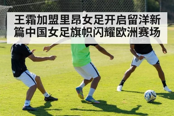王霜加盟里昂女足开启留洋新篇中国女足旗帜闪耀欧洲赛场