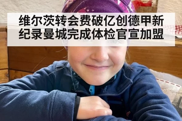 维尔茨转会费破亿创德甲新纪录曼城完成体检官宣加盟