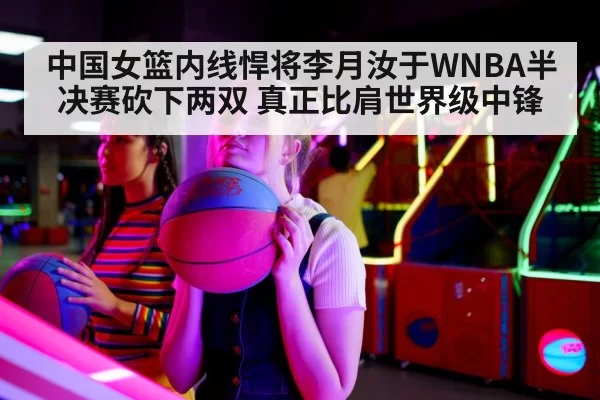 中国女篮内线悍将李月汝于WNBA半决赛砍下两双 真正比肩世界级中锋