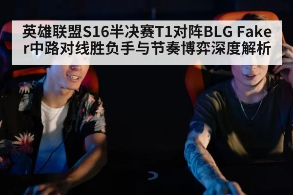 英雄联盟S16半决赛T1对阵BLG Faker中路对线胜负手与节奏博弈深度解析
