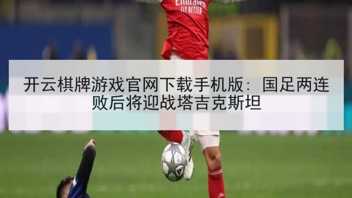 开云棋牌游戏官网下载手机版: 国足两连败后将迎战塔吉克斯坦 开云棋牌游戏官网下载手机版: 国足两连败后将迎战塔吉克斯坦